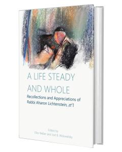 A Life Steady and Whole: Recollections and Appreciations of Rabbi Aharon Lichtenstein, zt'l